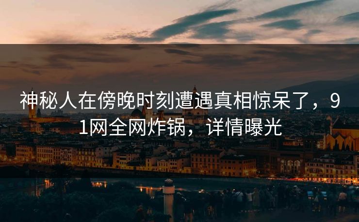 神秘人在傍晚时刻遭遇真相惊呆了，91网全网炸锅，详情曝光