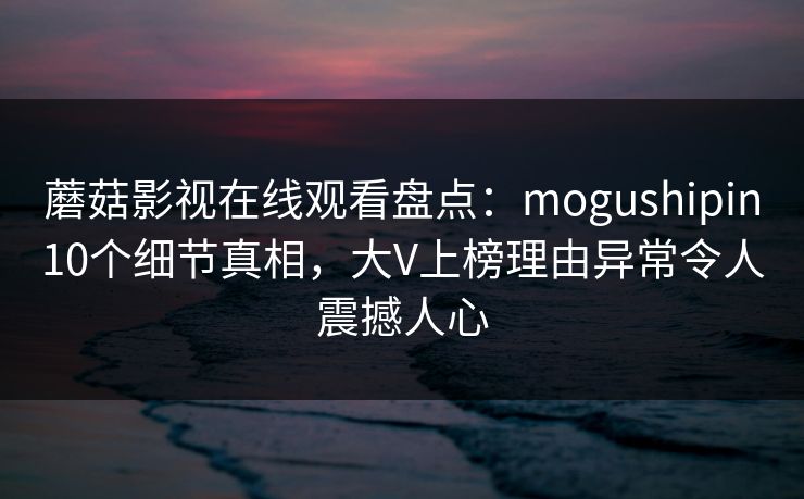 蘑菇影视在线观看盘点：mogushipin10个细节真相，大V上榜理由异常令人震撼人心