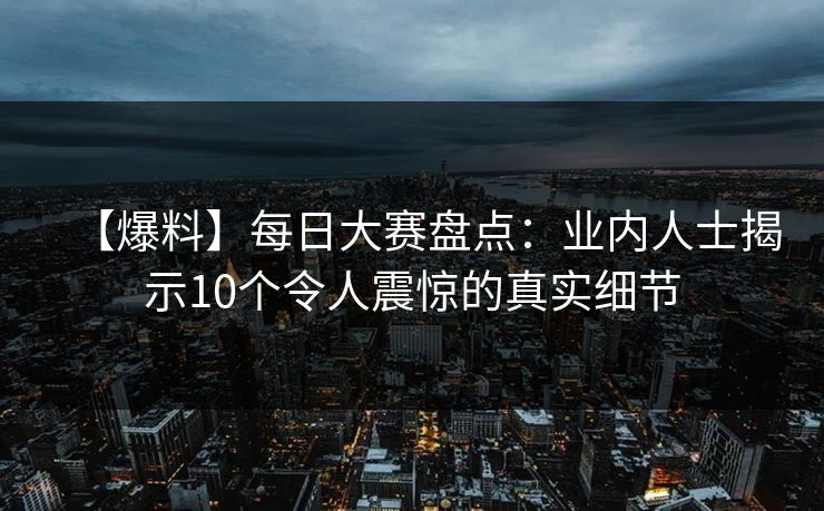 【爆料】每日大赛盘点：业内人士揭示10个令人震惊的真实细节