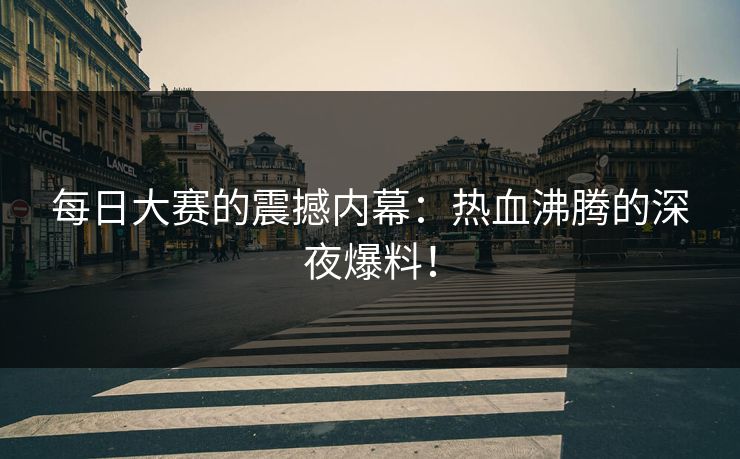 每日大赛的震撼内幕：热血沸腾的深夜爆料！