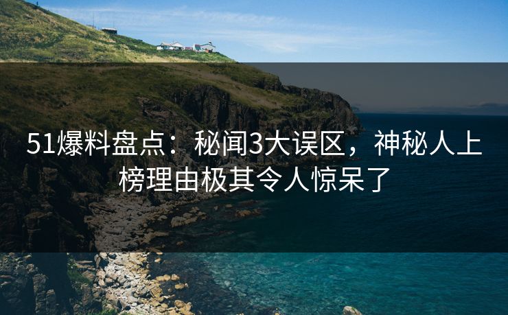 51爆料盘点：秘闻3大误区，神秘人上榜理由极其令人惊呆了