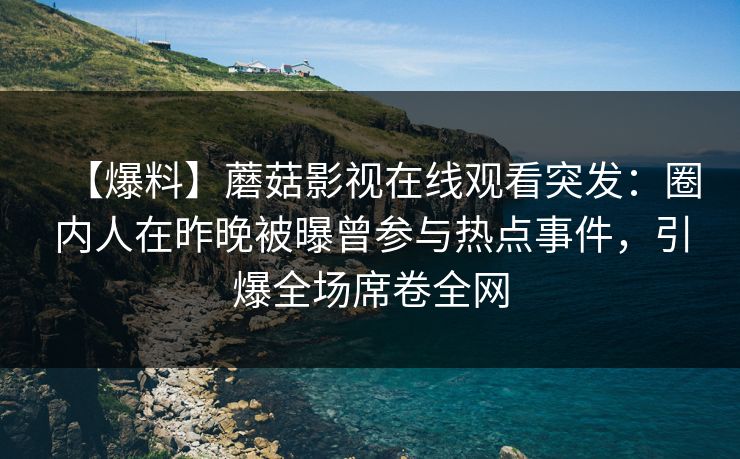 【爆料】蘑菇影视在线观看突发：圈内人在昨晚被曝曾参与热点事件，引爆全场席卷全网
