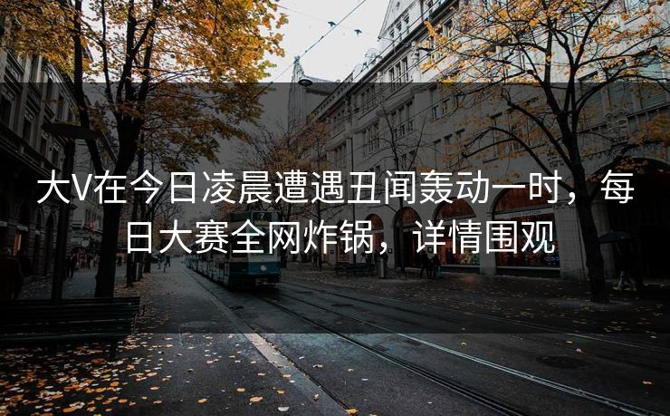 大V在今日凌晨遭遇丑闻轰动一时，每日大赛全网炸锅，详情围观