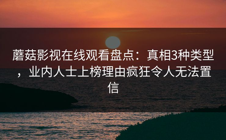 蘑菇影视在线观看盘点：真相3种类型，业内人士上榜理由疯狂令人无法置信