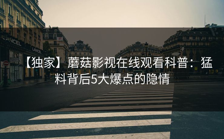 【独家】蘑菇影视在线观看科普：猛料背后5大爆点的隐情