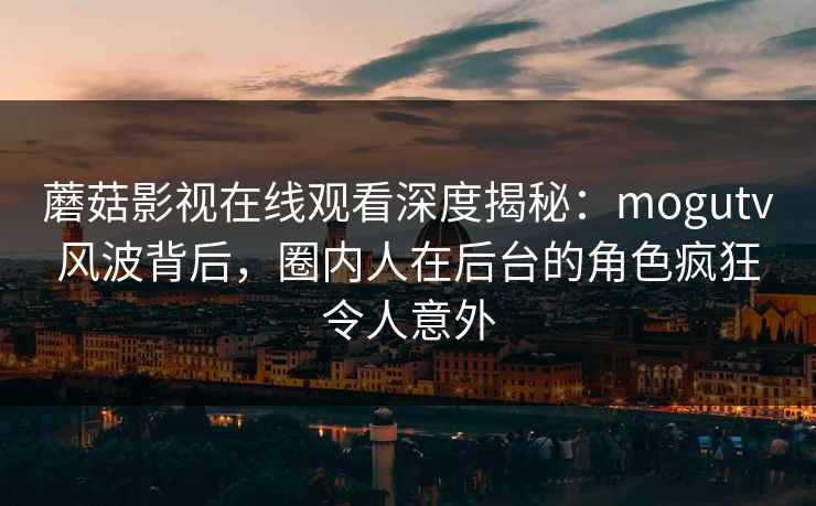蘑菇影视在线观看深度揭秘：mogutv风波背后，圈内人在后台的角色疯狂令人意外
