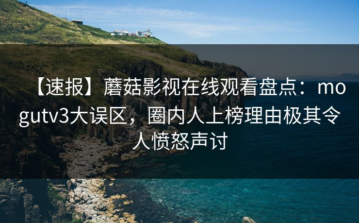 【速报】蘑菇影视在线观看盘点：mogutv3大误区，圈内人上榜理由极其令人愤怒声讨