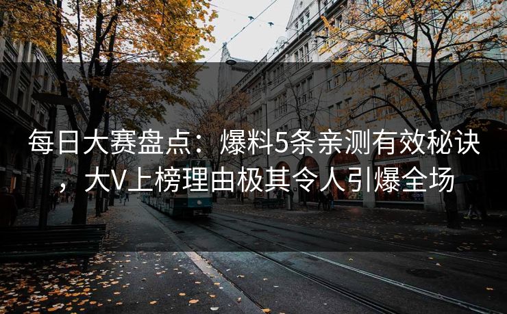 每日大赛盘点：爆料5条亲测有效秘诀，大V上榜理由极其令人引爆全场
