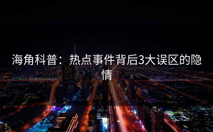 海角科普：热点事件背后3大误区的隐情