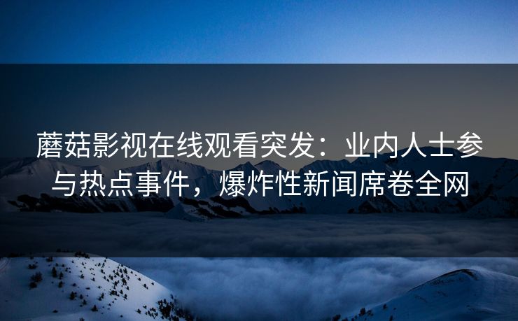 蘑菇影视在线观看突发：业内人士参与热点事件，爆炸性新闻席卷全网