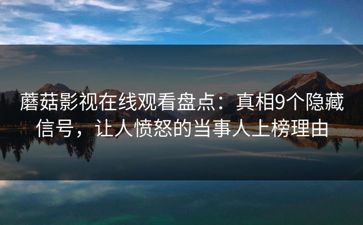 蘑菇影视在线观看盘点：真相9个隐藏信号，让人愤怒的当事人上榜理由