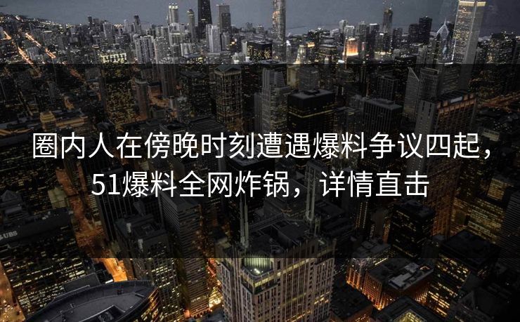 圈内人在傍晚时刻遭遇爆料争议四起，51爆料全网炸锅，详情直击