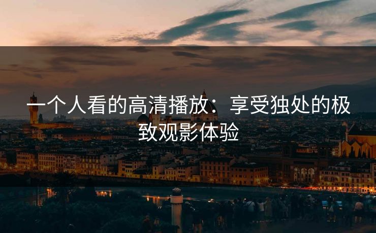 一个人看的高清播放：享受独处的极致观影体验