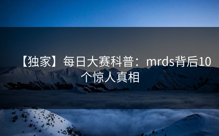 【独家】每日大赛科普：mrds背后10个惊人真相