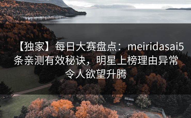 【独家】每日大赛盘点:meiridasai5条亲测有效秘诀,明星上榜理由异常令人欲望升腾 【独家】每日大赛盘点:meiridasai5条亲测有效秘诀,明星上榜理由异常令人欲望升腾