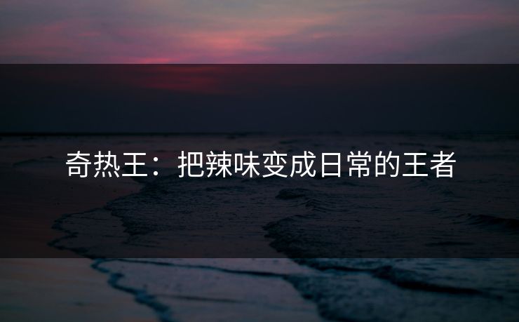 奇热王：把辣味变成日常的王者