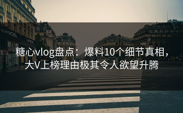 糖心vlog盘点：爆料10个细节真相，大V上榜理由极其令人欲望升腾