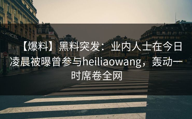 【爆料】黑料突发：业内人士在今日凌晨被曝曾参与heiliaowang，轰动一时席卷全网