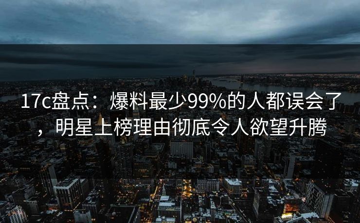 17c盘点:爆料最少99%的人都误会了,明星上榜理由彻底令人欲望升腾 17c盘点:爆料最少99%的人都误会了,明星上榜理由彻底令人欲望升腾