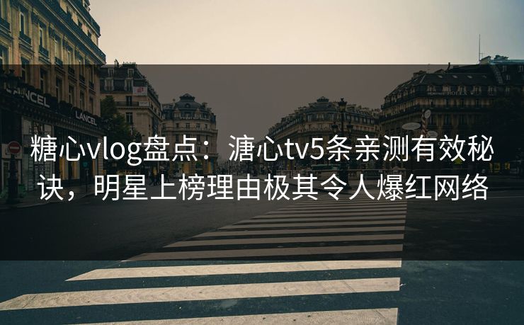 糖心vlog盘点:溏心tv5条亲测有效秘诀,明星上榜理由极其令人爆红网络 糖心vlog盘点:溏心tv5条亲测有效秘诀,明星上榜理由极其令人爆红网络