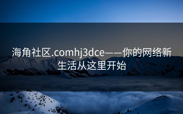 海角社区.comhj3dce——你的网络新生活从这里开始