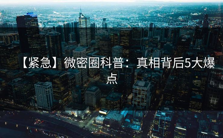 【紧急】微密圈科普：真相背后5大爆点