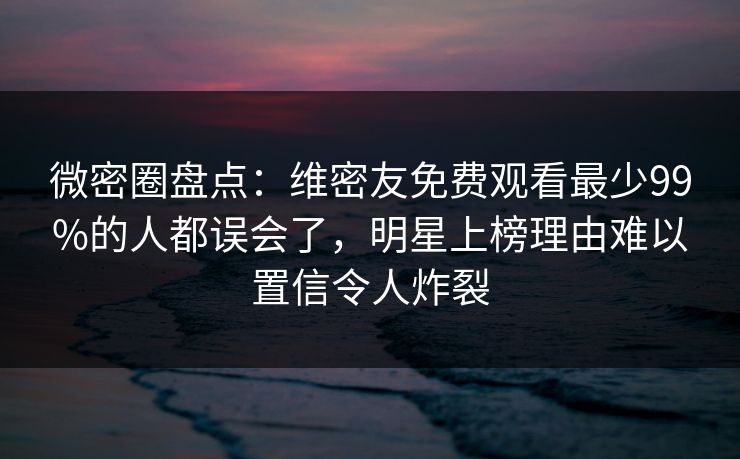微密圈盘点:维密友免费观看最少99%的人都误会了,明星上榜理由难以置信令人炸裂