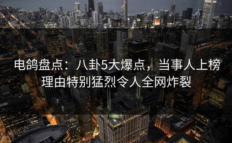 电鸽盘点:八卦5大爆点,当事人上榜理由特别猛烈令人全网炸裂 电鸽盘点:八卦5大爆点,当事人上榜理由特别猛烈令人全网炸裂