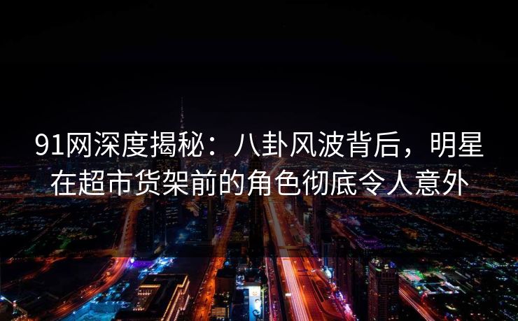 91网深度揭秘:八卦风波背后,明星在超市货架前的角色彻底令人意外 91网深度揭秘:八卦风波背后,明星在超市货架前的角色彻底令人意外