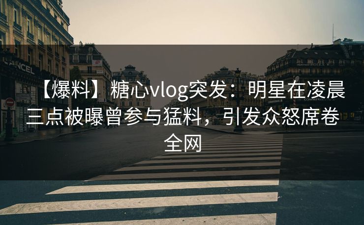 【爆料】糖心vlog突发:明星在凌晨三点被曝曾参与猛料,引发众怒席卷全网