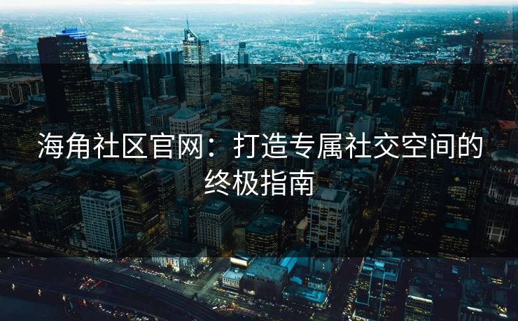 海角社区官网：打造专属社交空间的终极指南