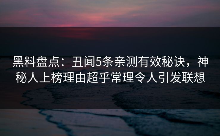 黑料盘点：丑闻5条亲测有效秘诀，神秘人上榜理由超乎常理令人引发联想