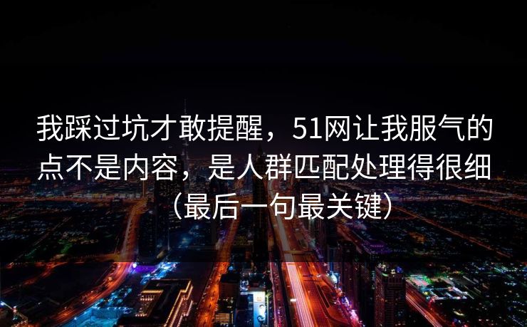 我踩过坑才敢提醒,51网让我服气的点不是内容,是人群匹配处理得很细(最后一句最关键) 我踩过坑才敢提醒,51网让我服气的点不是内容,是人群匹配处理得很细(最后一句最关键)