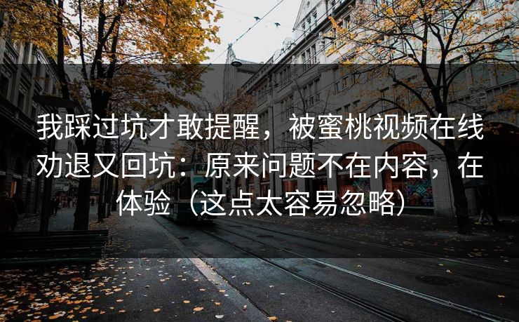 我踩过坑才敢提醒,被蜜桃视频在线劝退又回坑:原来问题不在内容,在体验(这点太容易忽略)