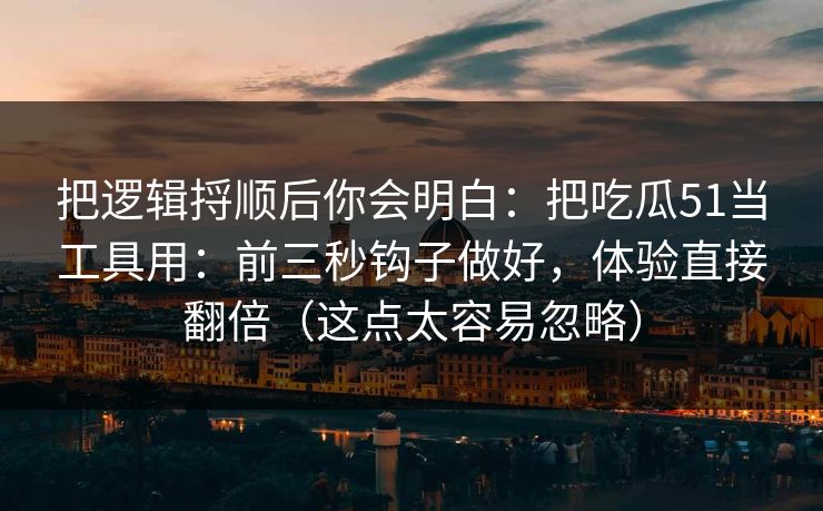 把逻辑捋顺后你会明白：把吃瓜51当工具用：前三秒钩子做好，体验直接翻倍（这点太容易忽略）