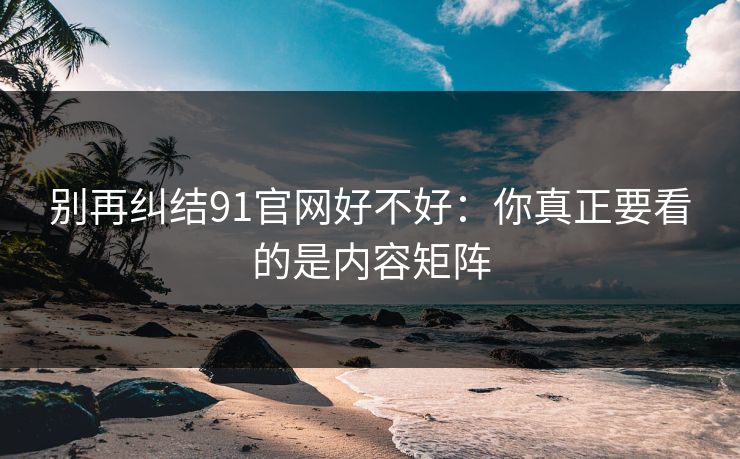别再纠结91官网好不好：你真正要看的是内容矩阵