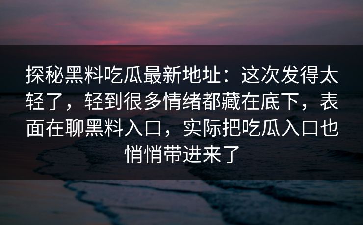 探秘黑料吃瓜最新地址：这次发得太轻了，轻到很多情绪都藏在底下，表面在聊黑料入口，实际把吃瓜入口也悄悄带进来了