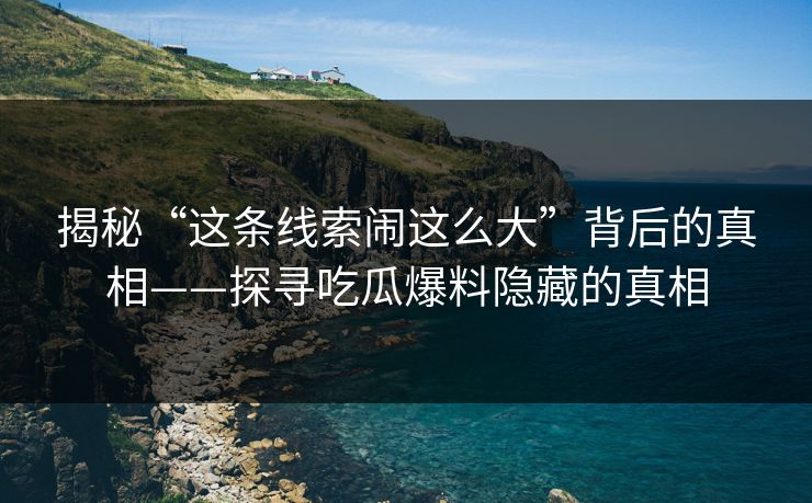 揭秘“这条线索闹这么大”背后的真相——探寻吃瓜爆料隐藏的真相